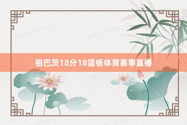 祖巴茨18分18篮板体育赛事直播
