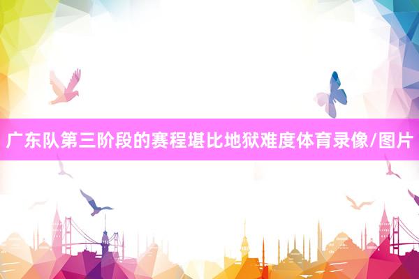 广东队第三阶段的赛程堪比地狱难度体育录像/图片