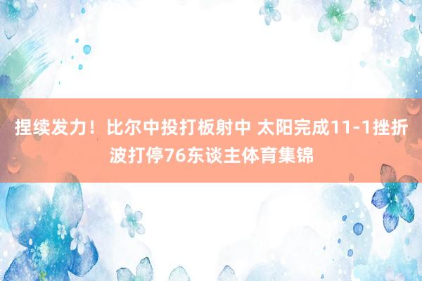 捏续发力！比尔中投打板射中 太阳完成11-1挫折波打停76东谈主体育集锦