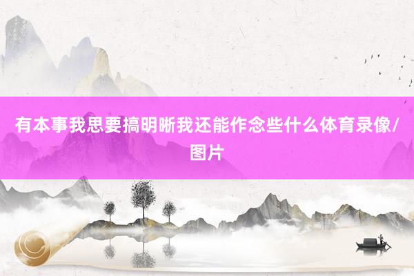 有本事我思要搞明晰我还能作念些什么体育录像/图片