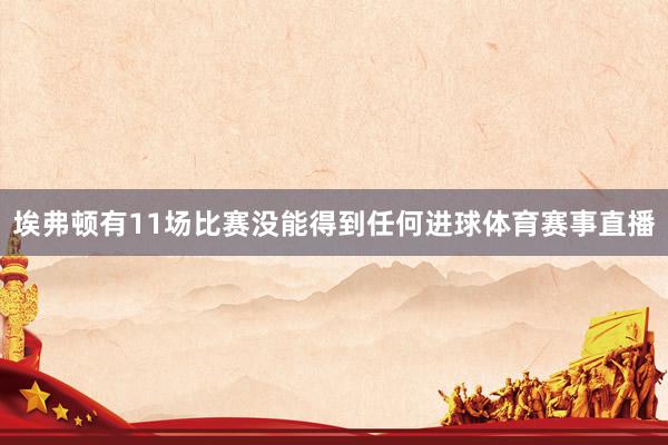 埃弗顿有11场比赛没能得到任何进球体育赛事直播