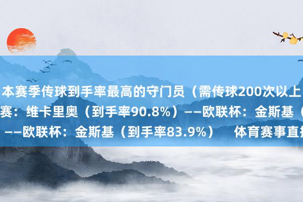 本赛季传球到手率最高的守门员（需传球200次以上）↓——欧洲五大联赛：维卡里奥（到手率90.8%）——欧联杯：金斯基（到手率83.9%）    体育赛事直播