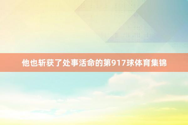 他也斩获了处事活命的第917球体育集锦