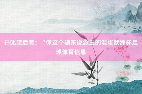 并叱咤后者：“你这个骗东说念主的混蛋欧洲杯足球体育信息
