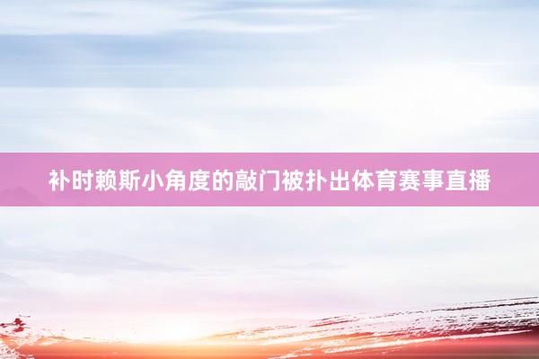 补时赖斯小角度的敲门被扑出体育赛事直播