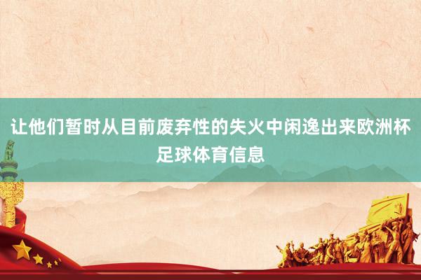 让他们暂时从目前废弃性的失火中闲逸出来欧洲杯足球体育信息