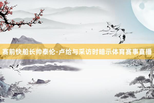 赛前快船长帅泰伦-卢给与采访时暗示体育赛事直播