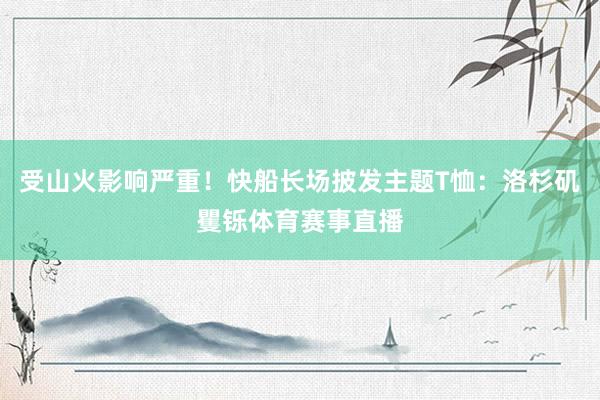 受山火影响严重！快船长场披发主题T恤：洛杉矶矍铄体育赛事直播