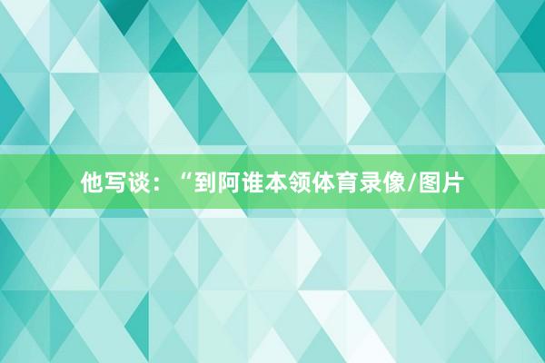 他写谈：“到阿谁本领体育录像/图片