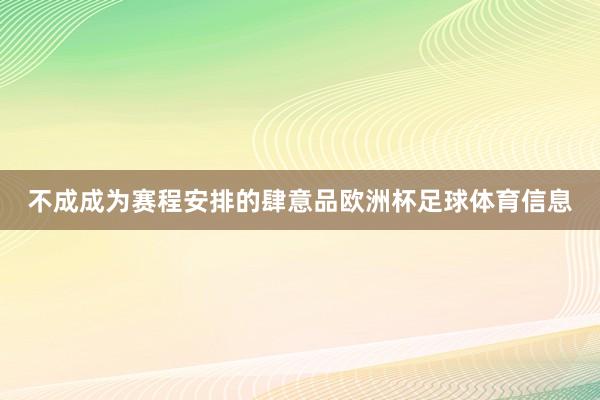 不成成为赛程安排的肆意品欧洲杯足球体育信息