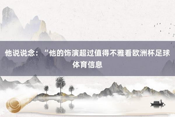 他说说念：“他的饰演超过值得不雅看欧洲杯足球体育信息