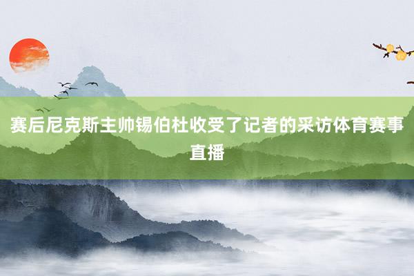 赛后尼克斯主帅锡伯杜收受了记者的采访体育赛事直播