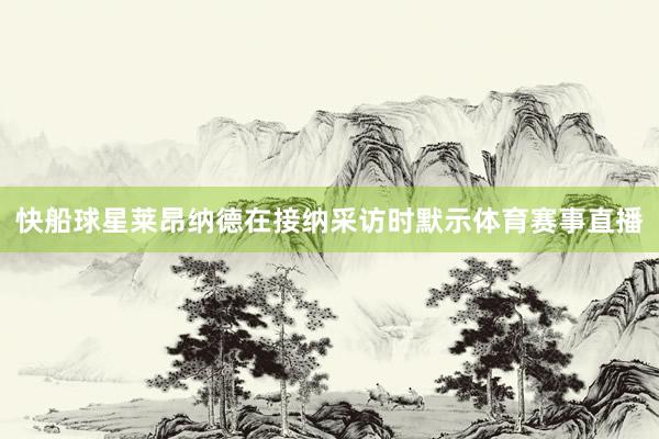 快船球星莱昂纳德在接纳采访时默示体育赛事直播