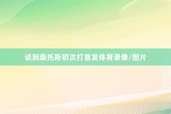 谈到桑托斯初次打首发体育录像/图片