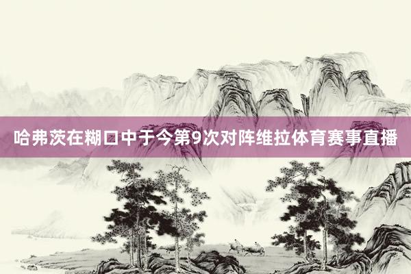 哈弗茨在糊口中于今第9次对阵维拉体育赛事直播