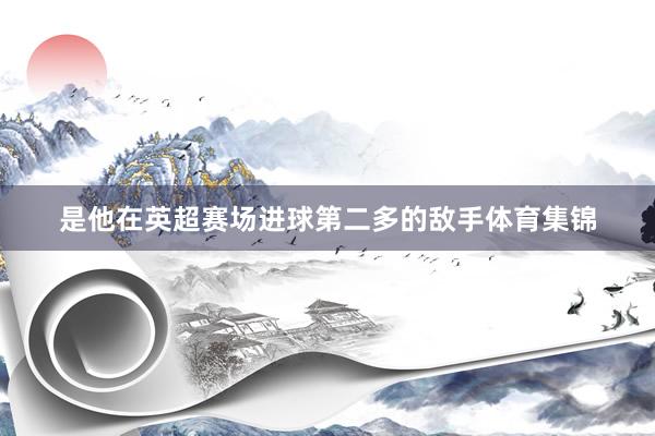 是他在英超赛场进球第二多的敌手体育集锦