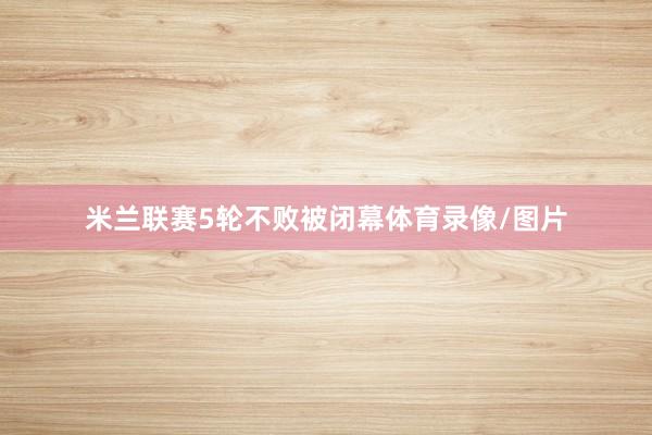 米兰联赛5轮不败被闭幕体育录像/图片