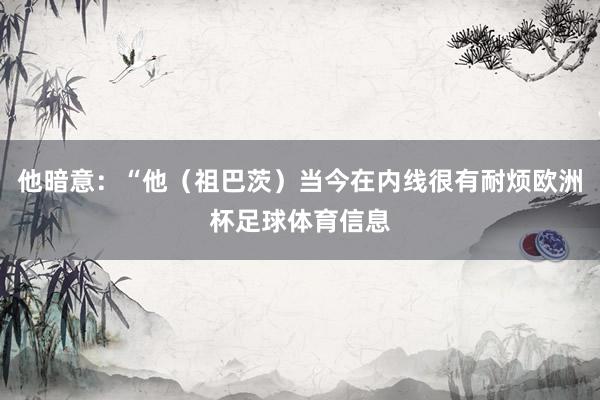 他暗意：“他（祖巴茨）当今在内线很有耐烦欧洲杯足球体育信息