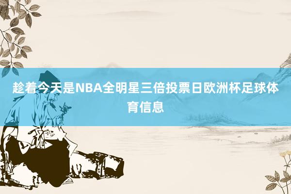 趁着今天是NBA全明星三倍投票日欧洲杯足球体育信息