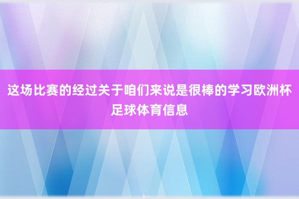 这场比赛的经过关于咱们来说是很棒的学习欧洲杯足球体育信息