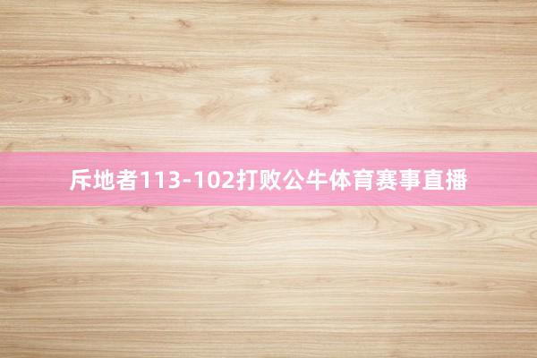 斥地者113-102打败公牛体育赛事直播