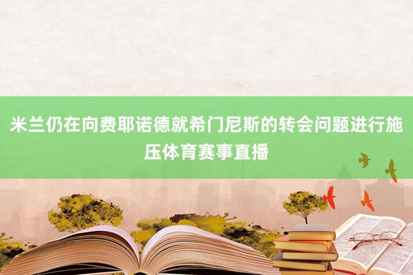 米兰仍在向费耶诺德就希门尼斯的转会问题进行施压体育赛事直播