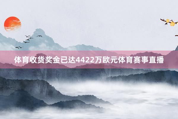 体育收货奖金已达4422万欧元体育赛事直播