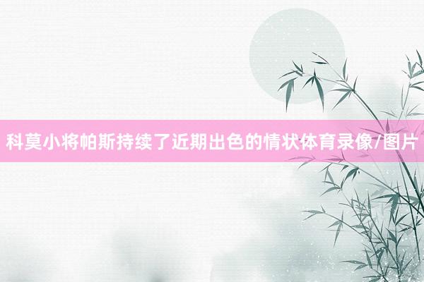 科莫小将帕斯持续了近期出色的情状体育录像/图片