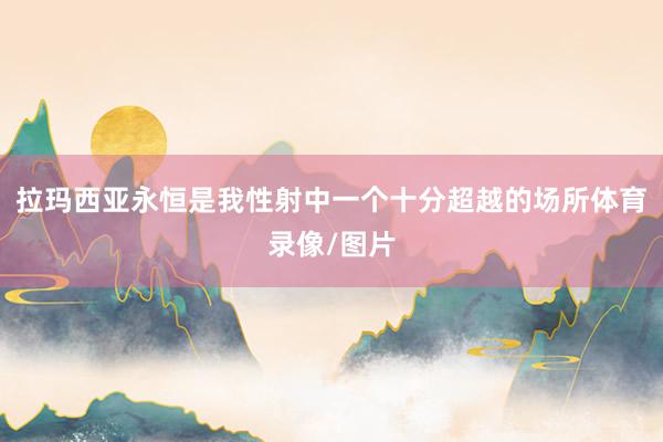 拉玛西亚永恒是我性射中一个十分超越的场所体育录像/图片