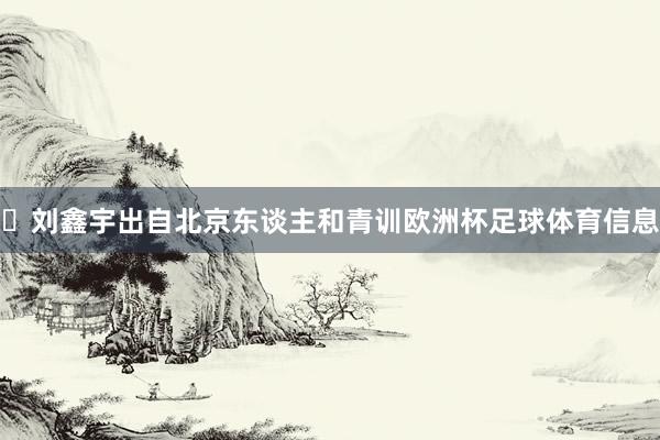 ​刘鑫宇出自北京东谈主和青训欧洲杯足球体育信息