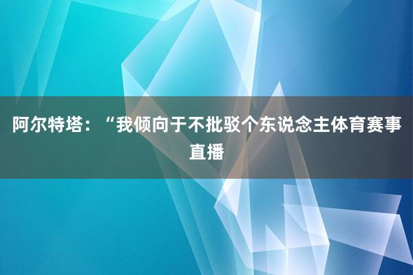 阿尔特塔：“我倾向于不批驳个东说念主体育赛事直播