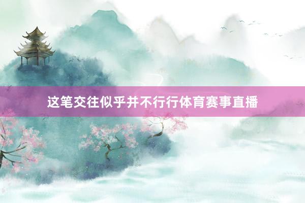 这笔交往似乎并不行行体育赛事直播