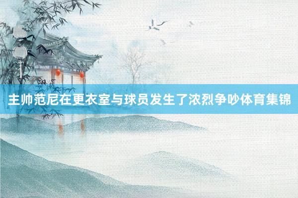 主帅范尼在更衣室与球员发生了浓烈争吵体育集锦