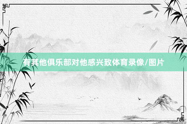 有其他俱乐部对他感兴致体育录像/图片