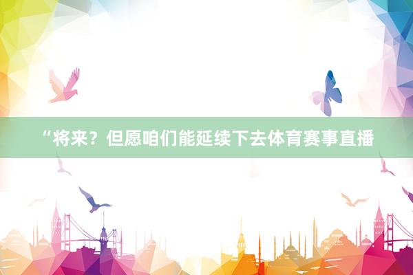 “将来？但愿咱们能延续下去体育赛事直播