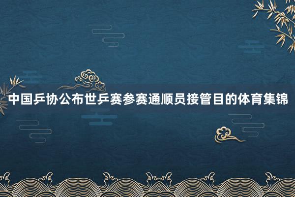 中国乒协公布世乒赛参赛通顺员接管目的体育集锦
