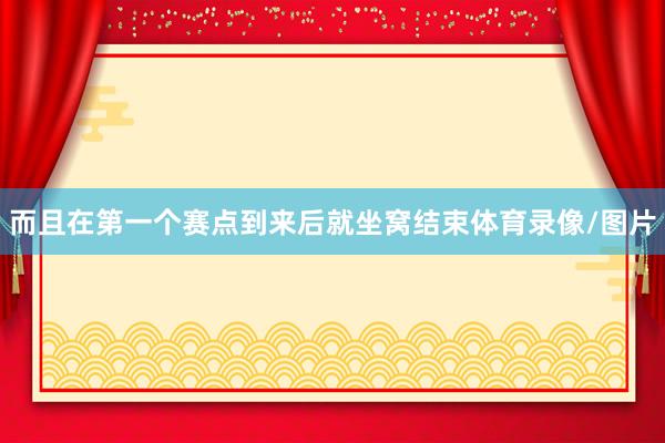 而且在第一个赛点到来后就坐窝结束体育录像/图片