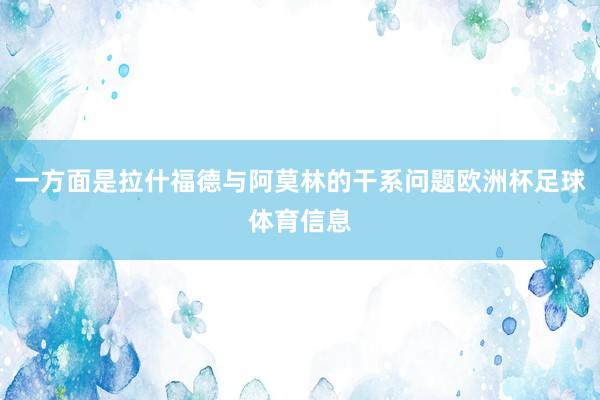 一方面是拉什福德与阿莫林的干系问题欧洲杯足球体育信息
