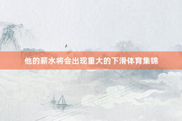 他的薪水将会出现重大的下滑体育集锦