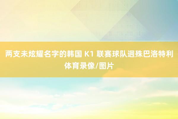两支未炫耀名字的韩国 K1 联赛球队迥殊巴洛特利体育录像/图片