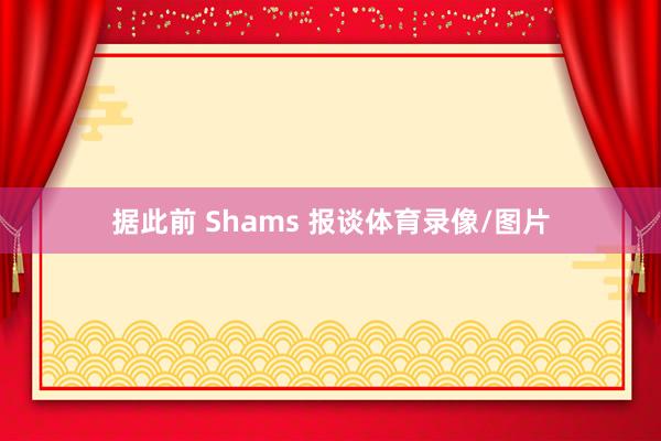 据此前 Shams 报谈体育录像/图片