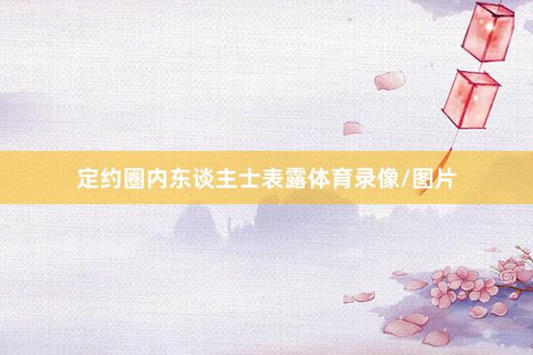 定约圈内东谈主士表露体育录像/图片