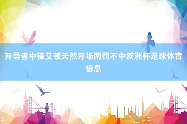 开导者中锋艾顿天然开场两罚不中欧洲杯足球体育信息