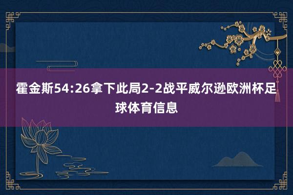 霍金斯54:26拿下此局2-2战平威尔逊欧洲杯足球体育信息