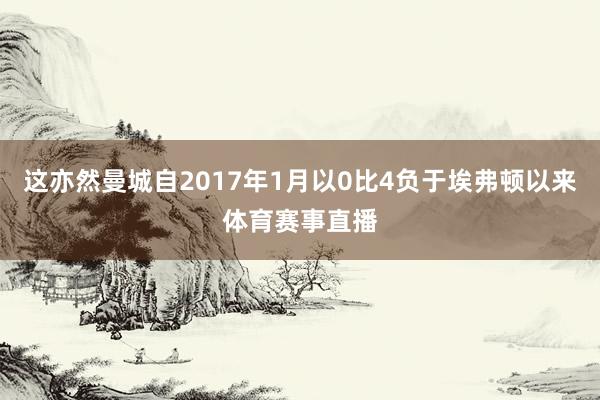 这亦然曼城自2017年1月以0比4负于埃弗顿以来体育赛事直播