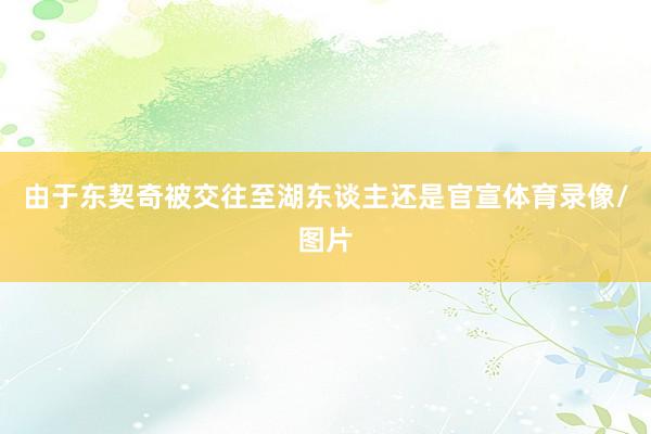由于东契奇被交往至湖东谈主还是官宣体育录像/图片