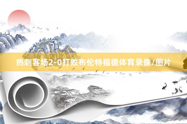 热刺客场2-0打败布伦特福德体育录像/图片