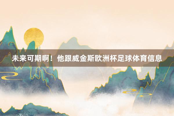 未来可期啊！他跟威金斯欧洲杯足球体育信息