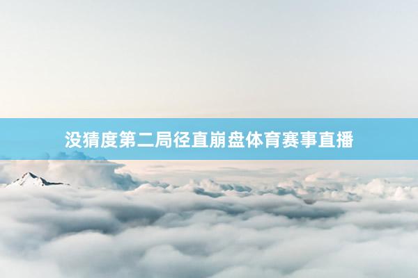 没猜度第二局径直崩盘体育赛事直播