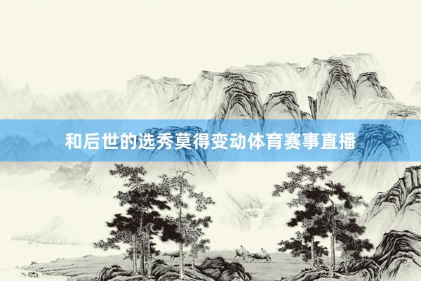 和后世的选秀莫得变动体育赛事直播